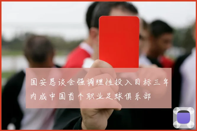国安恳谈会强调理性投入目标三年内成中国首个职业足球俱乐部