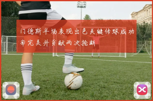 门德斯半场表现出色关键传球成功率完美并贡献两次抢断