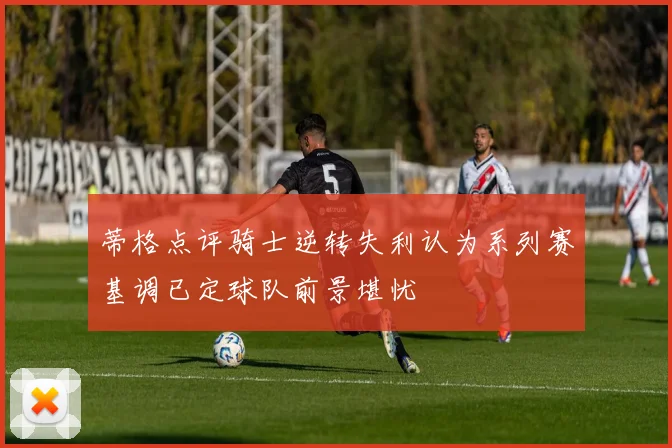蒂格点评骑士逆转失利认为系列赛基调已定球队前景堪忧