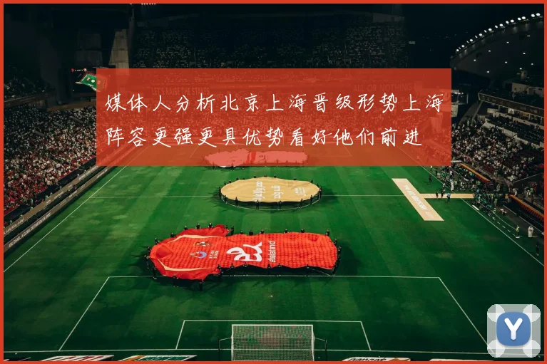 媒体人分析北京上海晋级形势上海阵容更强更具优势看好他们前进