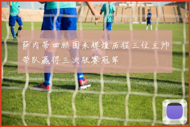 萨内蒂回顾国米辉煌历程三位主帅带队赢得三次联赛冠军