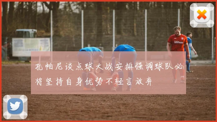 孔帕尼谈点球大战安排强调球队必将坚持自身优势不轻言放弃