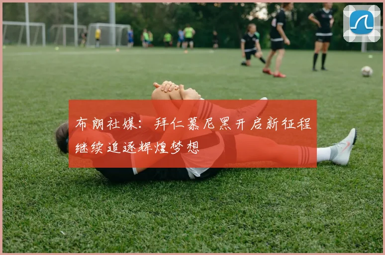 布朗社媒：拜仁慕尼黑开启新征程继续追逐辉煌梦想