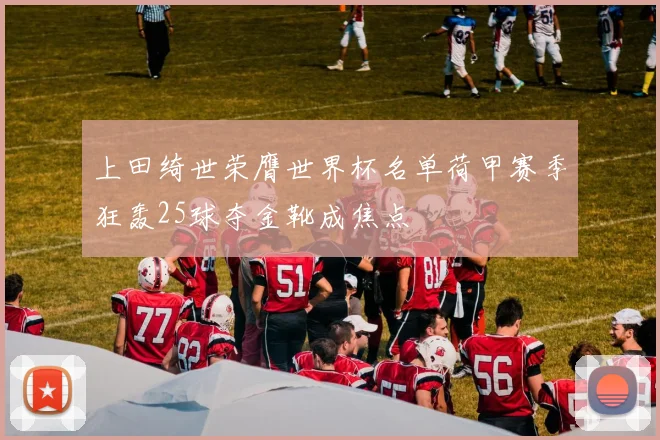 上田绮世荣膺世界杯名单荷甲赛季狂轰25球夺金靴成焦点