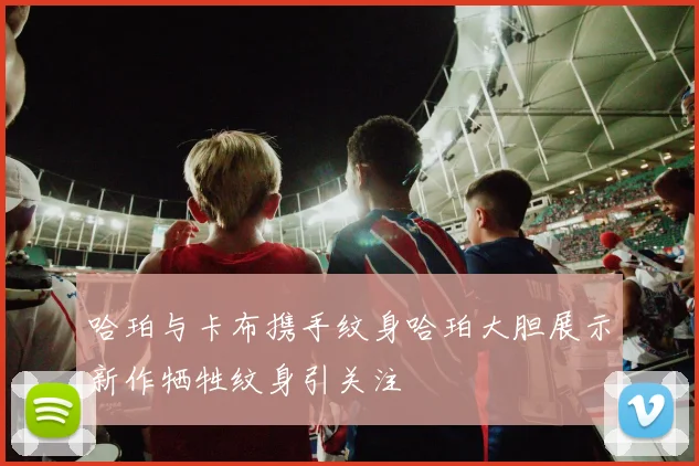哈珀与卡布携手纹身哈珀大胆展示新作牺牲纹身引关注