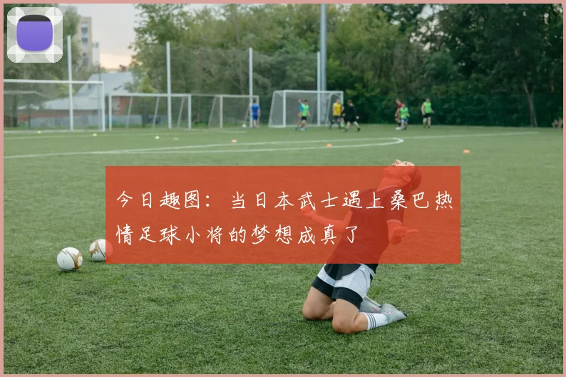 今日趣图：当日本武士遇上桑巴热情足球小将的梦想成真了