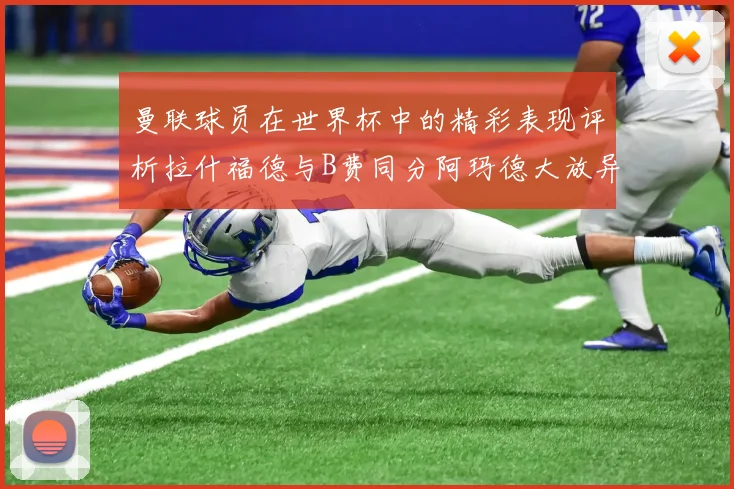 曼联球员在世界杯中的精彩表现评析拉什福德与B费同分阿玛德大放异彩