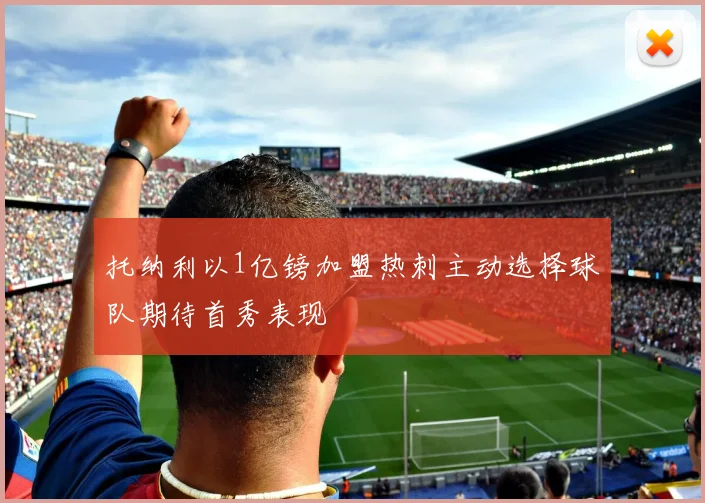 托纳利以1亿镑加盟热刺主动选择球队期待首秀表现
