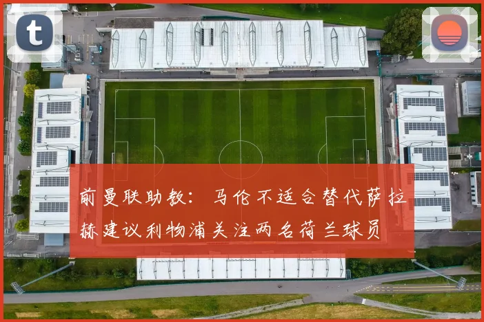 前曼联助教：马伦不适合替代萨拉赫建议利物浦关注两名荷兰球员