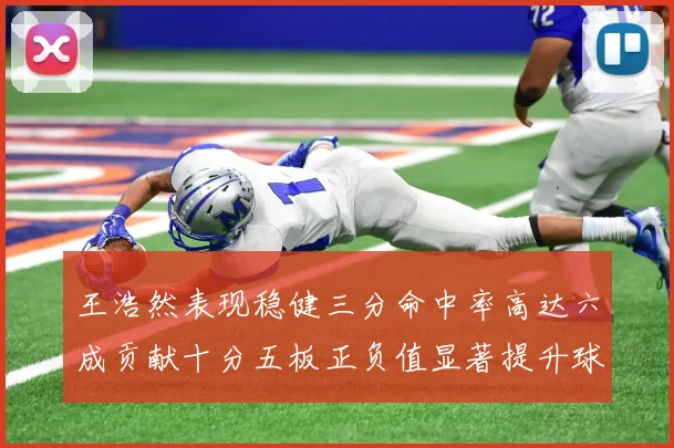 王浩然表现稳健三分命中率高达六成贡献十分五板正负值显著提升球队表现