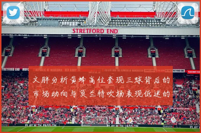 文胖分析黄蜂高位套现三球背后的市场动向与莫兰特吹杨表现低迷的影响
